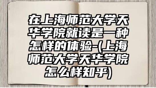 在上海師范大學(xué)天華學(xué)院就讀是一種怎樣的體驗(yàn)-(上海師范大學(xué)天華學(xué)院怎么樣知乎)