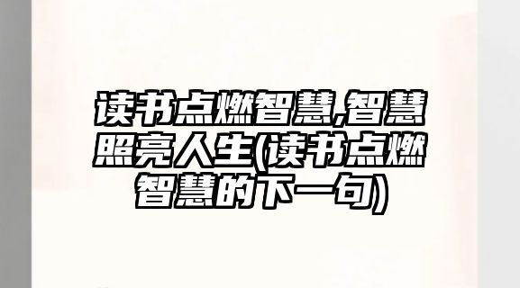 讀書(shū)點(diǎn)燃智慧,智慧照亮人生(讀書(shū)點(diǎn)燃智慧的下一句)