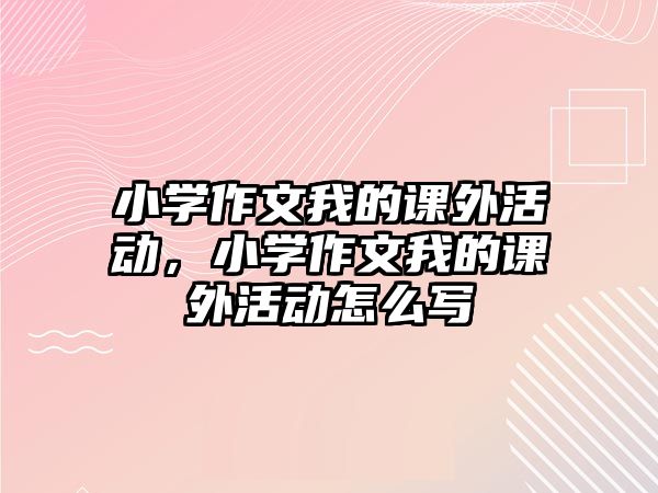 小學(xué)作文我的課外活動，小學(xué)作文我的課外活動怎么寫