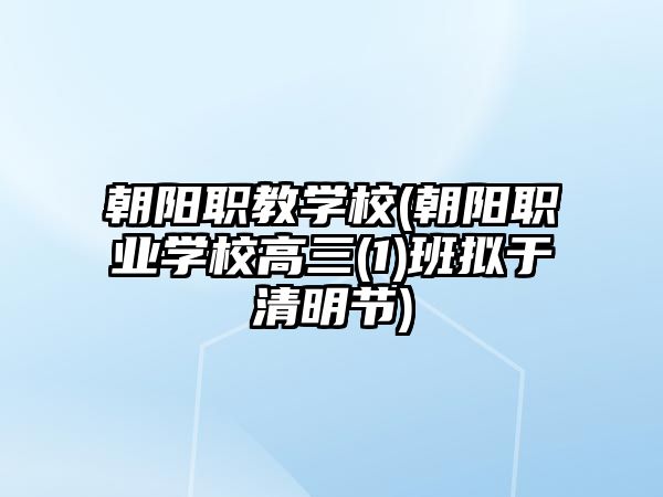 朝陽職教學(xué)校(朝陽職業(yè)學(xué)校高三(1)班擬于清明節(jié))