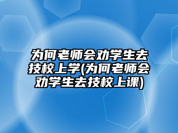 為何老師會勸學(xué)生去技校上學(xué)(為何老師會勸學(xué)生去技校上課)