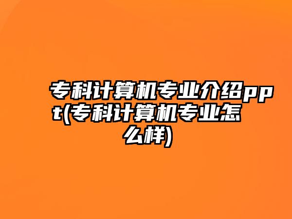 ?？朴?jì)算機(jī)專業(yè)介紹ppt(?？朴?jì)算機(jī)專業(yè)怎么樣)