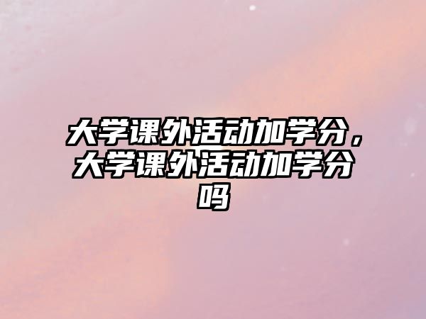 大學(xué)課外活動加學(xué)分，大學(xué)課外活動加學(xué)分嗎