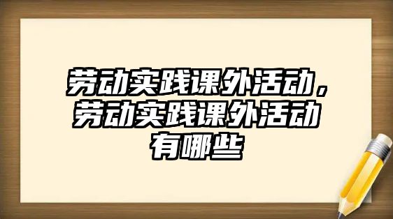 勞動實踐課外活動，勞動實踐課外活動有哪些