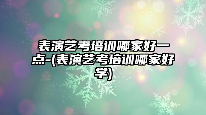 表演藝考培訓哪家好一點-(表演藝考培訓哪家好學)