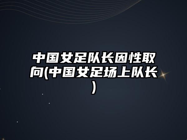 中國(guó)女足隊(duì)長(zhǎng)因性取向(中國(guó)女足場(chǎng)上隊(duì)長(zhǎng))