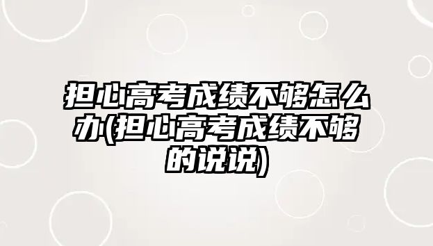 擔(dān)心高考成績不夠怎么辦(擔(dān)心高考成績不夠的說說)