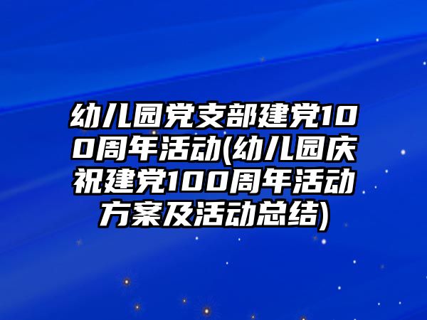 幼兒園黨支部建黨100周年活動(幼兒園慶祝建黨100周年活動方案及活動總結)