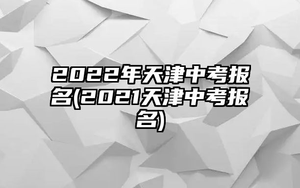 2022年天津中考報名(2021天津中考報名)