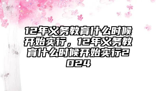 12年義務(wù)教育什么時(shí)候開(kāi)始實(shí)行，12年義務(wù)教育什么時(shí)候開(kāi)始實(shí)行2024