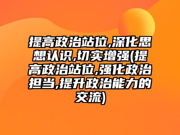 提高政治站位,深化思想認(rèn)識,切實(shí)增強(qiáng)(提高政治站位,強(qiáng)化政治擔(dān)當(dāng),提升政治能力的交流)