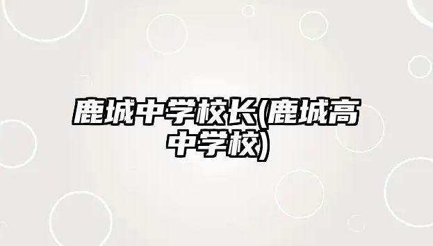 鹿城中學(xué)校長(zhǎng)(鹿城高中學(xué)校)