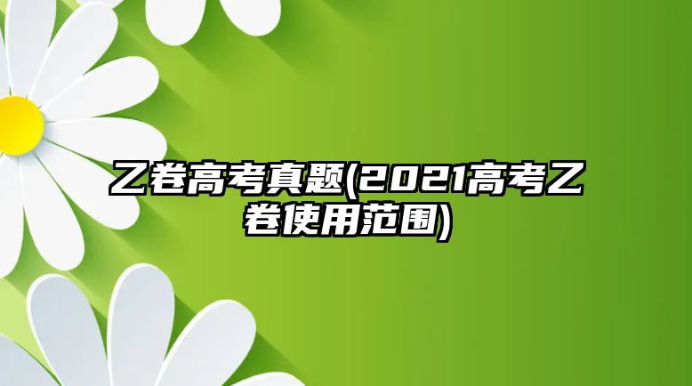 乙卷高考真題(2021高考乙卷使用范圍)