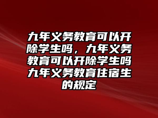 九年義務(wù)教育可以開除學(xué)生嗎，九年義務(wù)教育可以開除學(xué)生嗎九年義務(wù)教育住宿生的規(guī)定