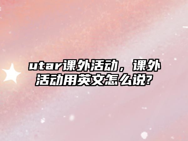 utar課外活動(dòng)，課外活動(dòng)用英文怎么說?