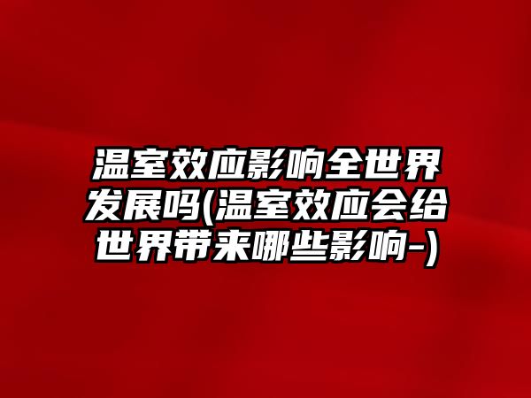 溫室效應(yīng)影響全世界發(fā)展嗎(溫室效應(yīng)會(huì)給世界帶來哪些影響-)