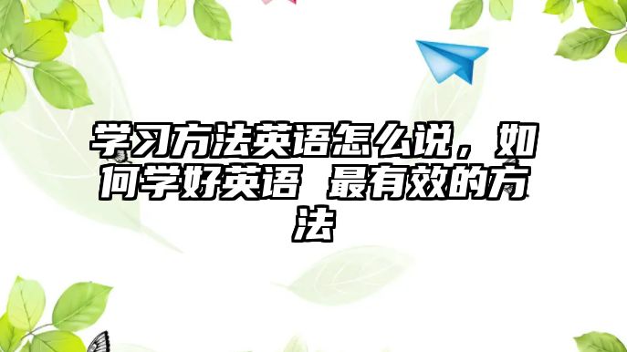 學(xué)習(xí)方法英語怎么說，如何學(xué)好英語 最有效的方法