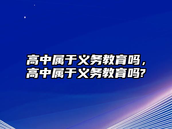 高中屬于義務(wù)教育嗎，高中屬于義務(wù)教育嗎?