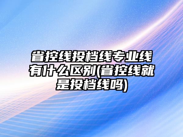 省控線投檔線專業(yè)線有什么區(qū)別(省控線就是投檔線嗎)