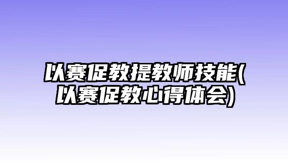 以賽促教提教師技能(以賽促教心得體會(huì))