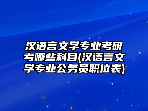 漢語(yǔ)言文學(xué)專(zhuān)業(yè)考研考哪些科目(漢語(yǔ)言文學(xué)專(zhuān)業(yè)公務(wù)員職位表)