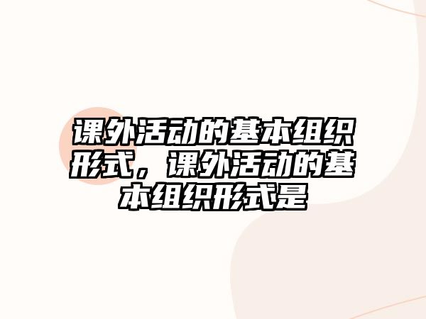 課外活動(dòng)的基本組織形式，課外活動(dòng)的基本組織形式是