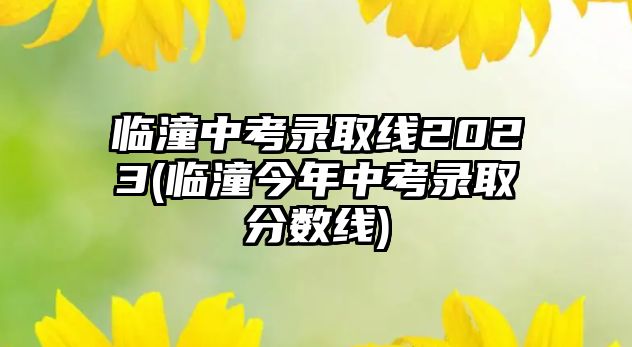 臨潼中考錄取線2023(臨潼今年中考錄取分數(shù)線)