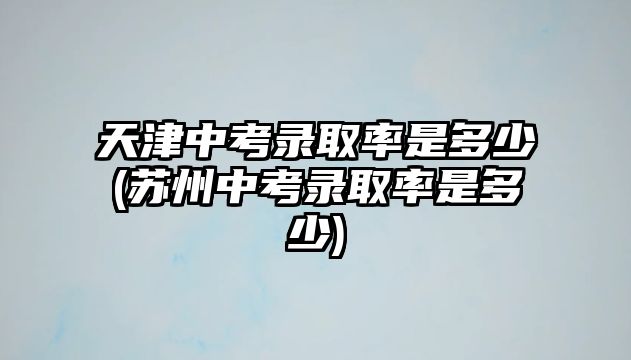 天津中考錄取率是多少(蘇州中考錄取率是多少)