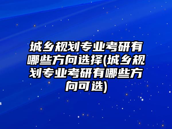 城鄉(xiāng)規(guī)劃專業(yè)考研有哪些方向選擇(城鄉(xiāng)規(guī)劃專業(yè)考研有哪些方向可選)