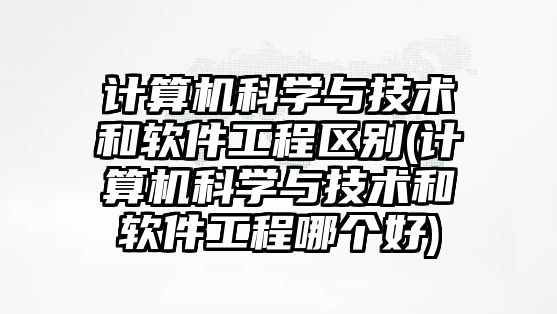 計算機科學(xué)與技術(shù)和軟件工程區(qū)別(計算機科學(xué)與技術(shù)和軟件工程哪個好)