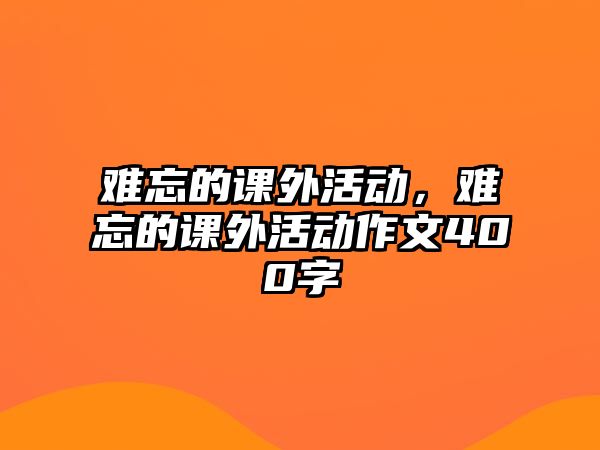 難忘的課外活動，難忘的課外活動作文400字