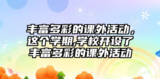 豐富多彩的課外活動，這個(gè)學(xué)期,學(xué)校開設(shè)了豐富多彩的課外活動