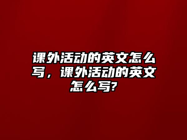 課外活動(dòng)的英文怎么寫，課外活動(dòng)的英文怎么寫?