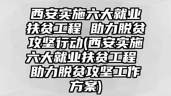 西安實(shí)施六大就業(yè)扶貧工程 助力脫貧攻堅(jiān)行動(dòng)(西安實(shí)施六大就業(yè)扶貧工程 助力脫貧攻堅(jiān)工作方案)