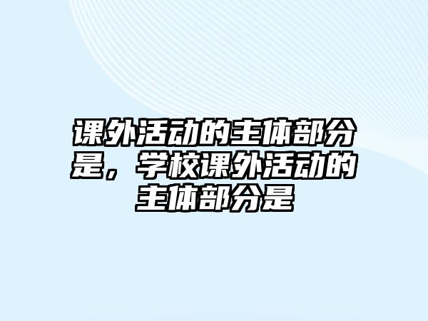 課外活動的主體部分是，學(xué)校課外活動的主體部分是