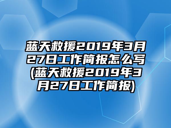 藍(lán)天救援2019年3月27日工作簡報(bào)怎么寫(藍(lán)天救援2019年3月27日工作簡報(bào))