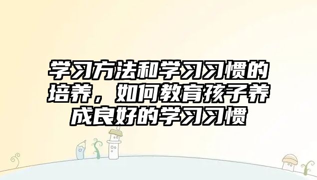 學習方法和學習習慣的培養(yǎng)，如何教育孩子養(yǎng)成良好的學習習慣