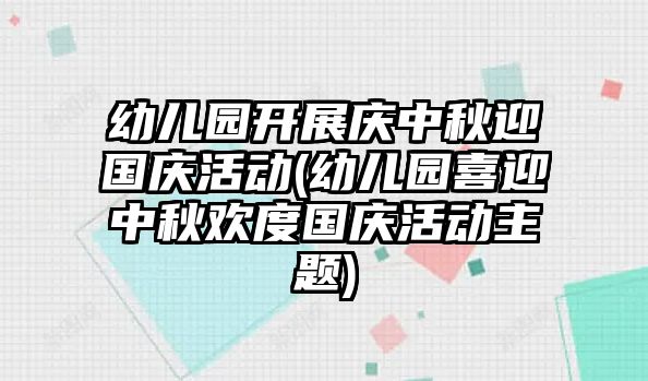 幼兒園開(kāi)展慶中秋迎國(guó)慶活動(dòng)(幼兒園喜迎中秋歡度國(guó)慶活動(dòng)主題)