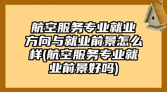 航空服務(wù)專業(yè)就業(yè)方向與就業(yè)前景怎么樣(航空服務(wù)專業(yè)就業(yè)前景好嗎)