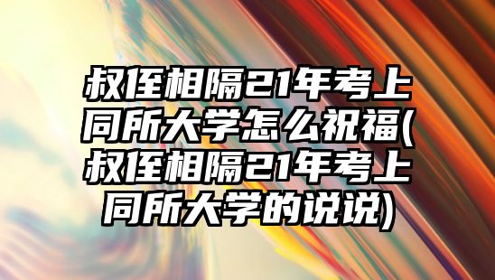 叔侄相隔21年考上同所大學怎么祝福(叔侄相隔21年考上同所大學的說說)