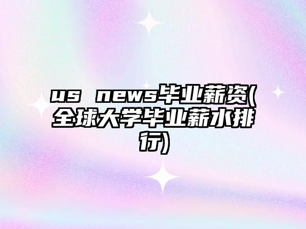 us news畢業(yè)薪資(全球大學(xué)畢業(yè)薪水排行)