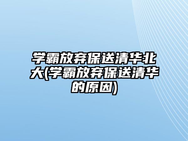 學霸放棄保送清華北大(學霸放棄保送清華的原因)