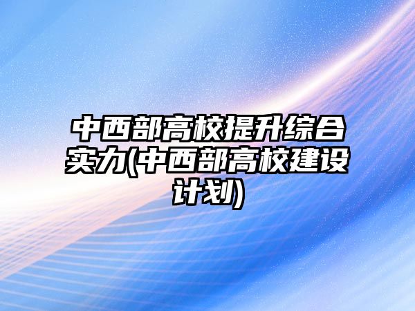 中西部高校提升綜合實力(中西部高校建設計劃)