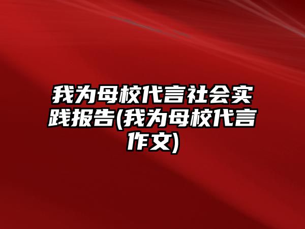 我為母校代言社會實踐報告(我為母校代言作文)