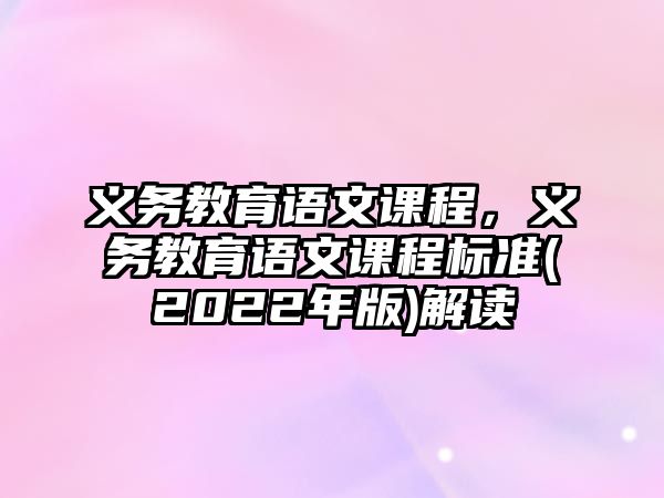 義務(wù)教育語文課程，義務(wù)教育語文課程標(biāo)準(zhǔn)(2022年版)解讀