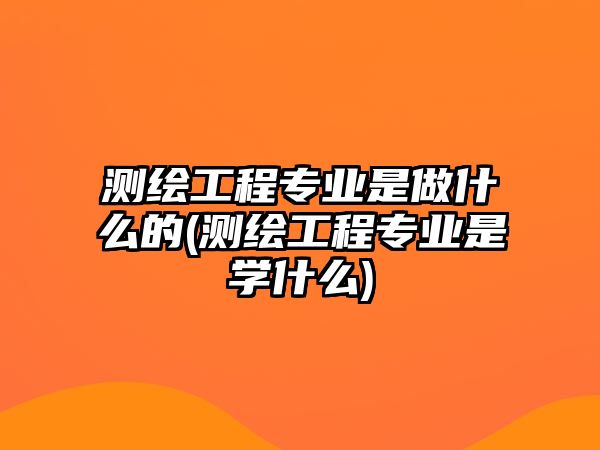 測繪工程專業(yè)是做什么的(測繪工程專業(yè)是學(xué)什么)