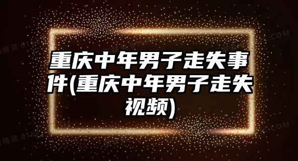 重慶中年男子走失事件(重慶中年男子走失視頻)