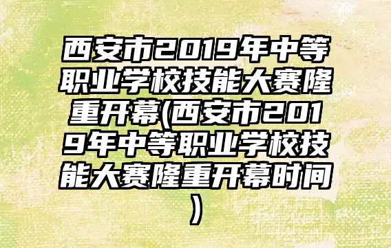 西安市2019年中等職業(yè)學(xué)校技能大賽隆重開幕(西安市2019年中等職業(yè)學(xué)校技能大賽隆重開幕時間)