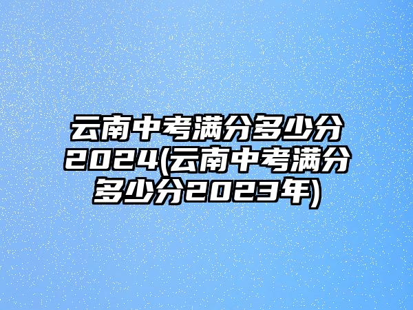 云南中考滿分多少分2024(云南中考滿分多少分2023年)