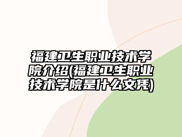 福建衛(wèi)生職業(yè)技術(shù)學(xué)院介紹(福建衛(wèi)生職業(yè)技術(shù)學(xué)院是什么文憑)